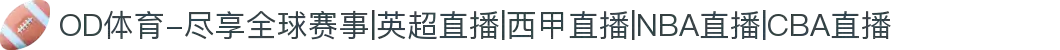 OD体育-尽享全球赛事|英超直播|西甲直播|NBA直播|CBA直播